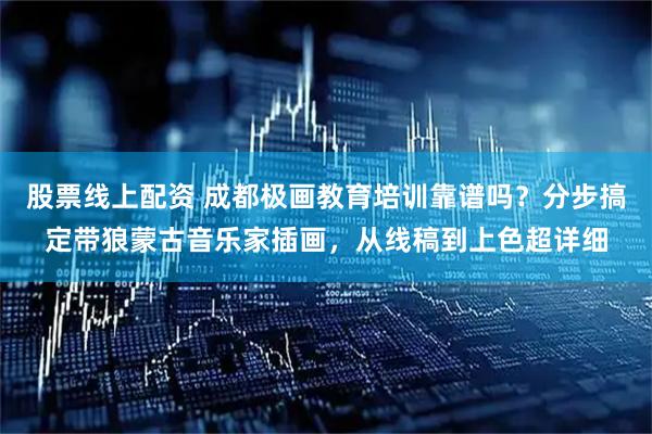 股票线上配资 成都极画教育培训靠谱吗？分步搞定带狼蒙古音乐家插画，从线稿到上色超详细