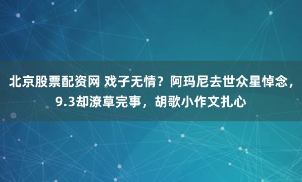 北京股票配资网 戏子无情？阿玛尼去世众星悼念，9.3却潦草完事，胡歌小作文扎心
