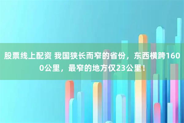 股票线上配资 我国狭长而窄的省份，东西横跨1600公里，最窄的地方仅23公里！
