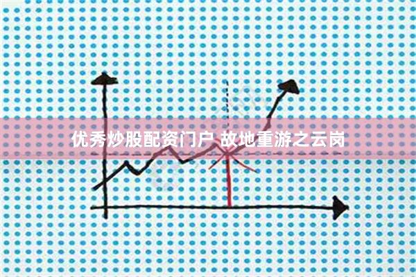 优秀炒股配资门户 故地重游之云岗