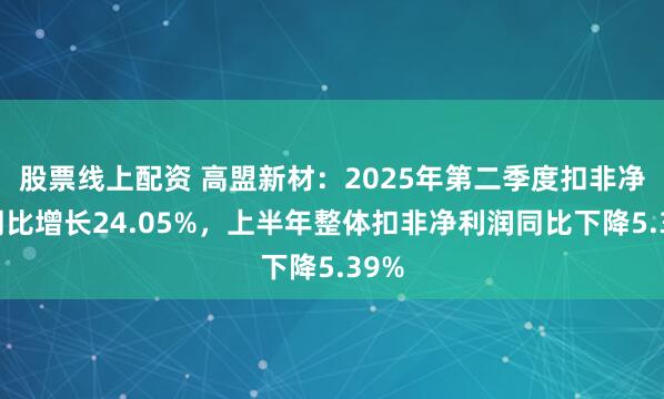 股票线上配资 高盟新材：2025年第二季度扣非净利同比增长24.05%，上半年整体扣非净利润同比下降5.39%