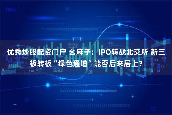 优秀炒股配资门户 幺麻子：IPO转战北交所 新三板转板“绿色通道”能否后来居上？