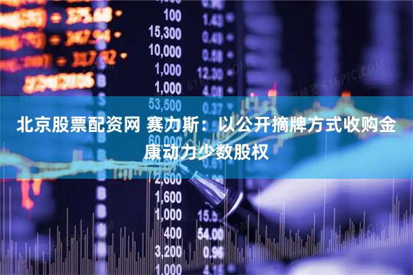 北京股票配资网 赛力斯：以公开摘牌方式收购金康动力少数股权