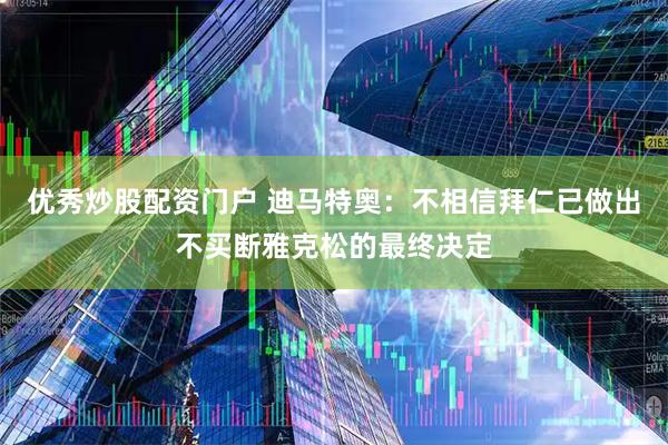 优秀炒股配资门户 迪马特奥：不相信拜仁已做出不买断雅克松的最终决定