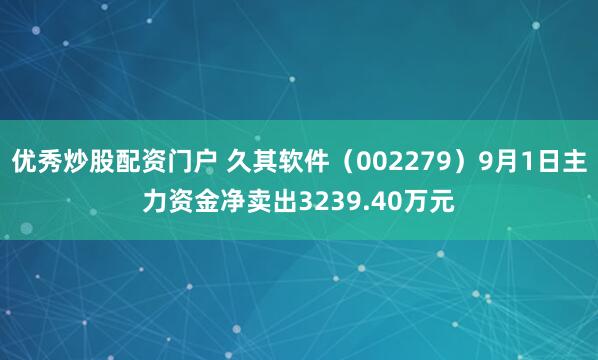 优秀炒股配资门户 久其软件（002279）9月1日主力资金净卖出3239.40万元