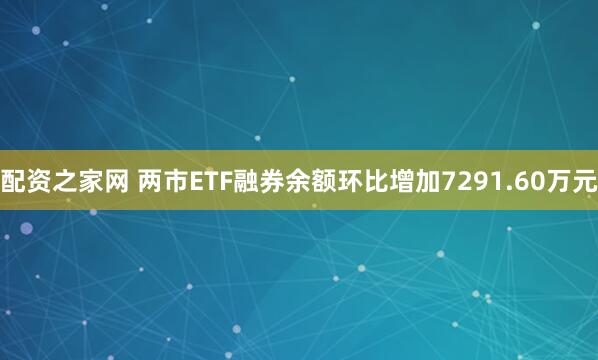 配资之家网 两市ETF融券余额环比增加7291.60万元