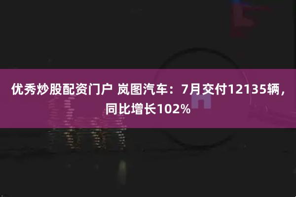 优秀炒股配资门户 岚图汽车：7月交付12135辆，同比增长102%