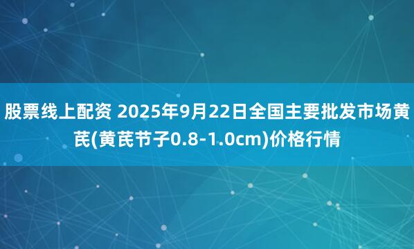 股票线上配资 2025年9月22日全国主要批发市场黄芪(黄芪节子0.8-1.0cm)价格行情