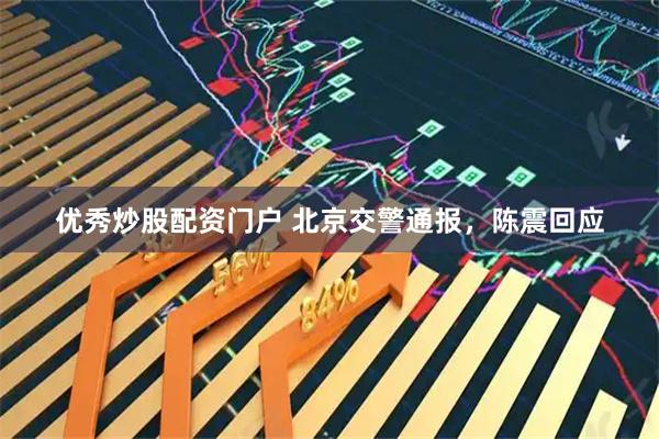 优秀炒股配资门户 北京交警通报，陈震回应