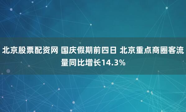北京股票配资网 国庆假期前四日 北京重点商圈客流量同比增长14.3%