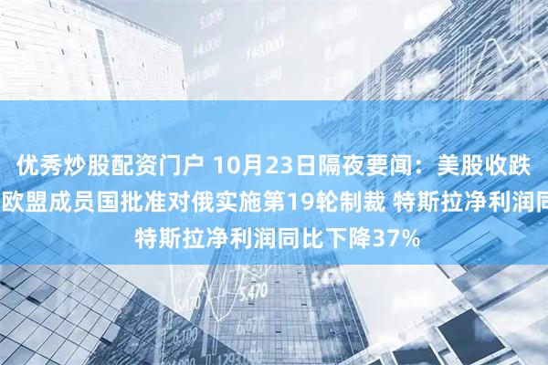 优秀炒股配资门户 10月23日隔夜要闻：美股收跌 特普会告吹 欧盟成员国批准对俄实施第19轮制裁 特斯拉净利润同比下降37%