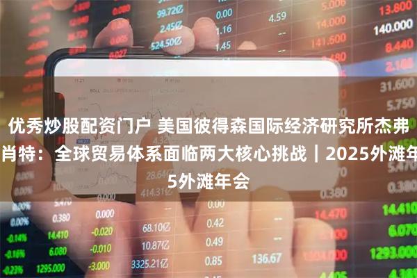 优秀炒股配资门户 美国彼得森国际经济研究所杰弗里·肖特：全球贸易体系面临两大核心挑战｜2025外滩年会