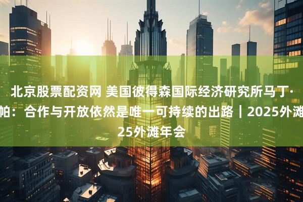 北京股票配资网 美国彼得森国际经济研究所马丁·乔赞帕：合作与开放依然是唯一可持续的出路｜2025外滩年会