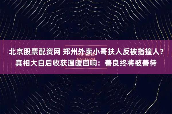 北京股票配资网 郑州外卖小哥扶人反被指撞人？真相大白后收获温暖回响：善良终将被善待