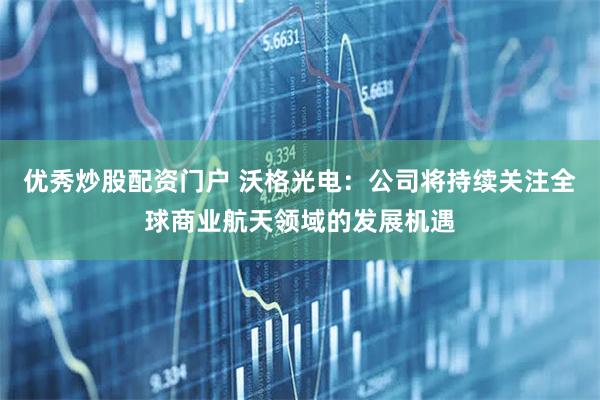 优秀炒股配资门户 沃格光电：公司将持续关注全球商业航天领域的发展机遇