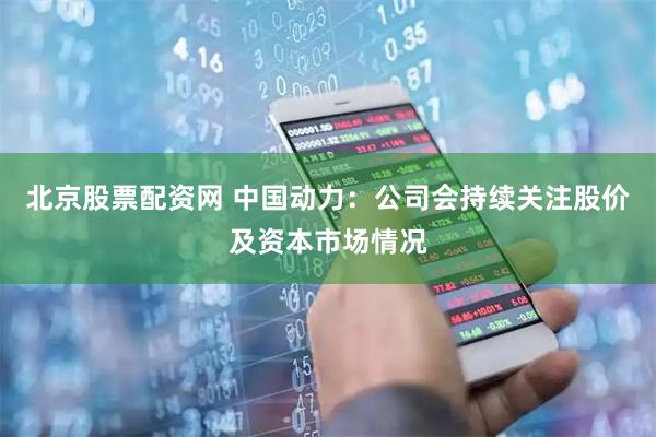 北京股票配资网 中国动力：公司会持续关注股价及资本市场情况