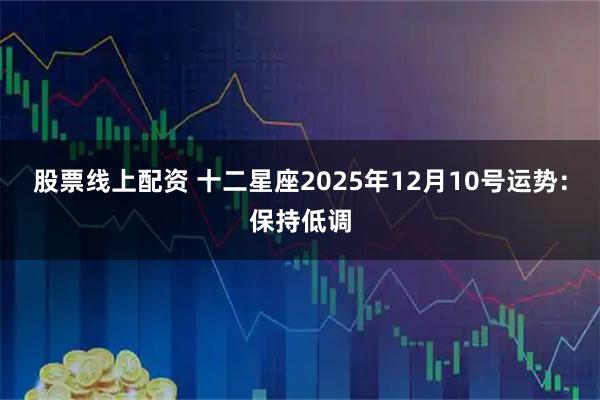 股票线上配资 十二星座2025年12月10号运势：保持低调