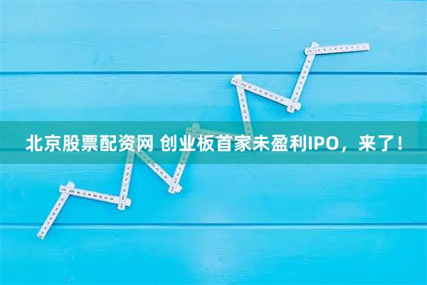 北京股票配资网 创业板首家未盈利IPO，来了！