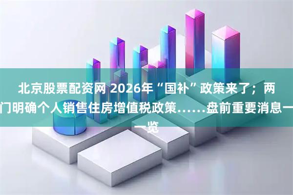 北京股票配资网 2026年“国补”政策来了；两部门明确个人销售住房增值税政策……盘前重要消息一览