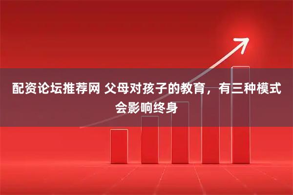 配资论坛推荐网 父母对孩子的教育，有三种模式会影响终身