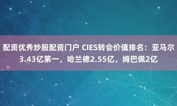 配资优秀炒股配资门户 CIES转会价值排名：亚马尔3.43亿第一，哈兰德2.55亿，姆巴佩2亿