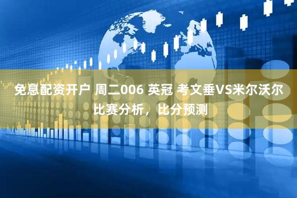 免息配资开户 周二006 英冠 考文垂VS米尔沃尔 比赛分析，比分预测