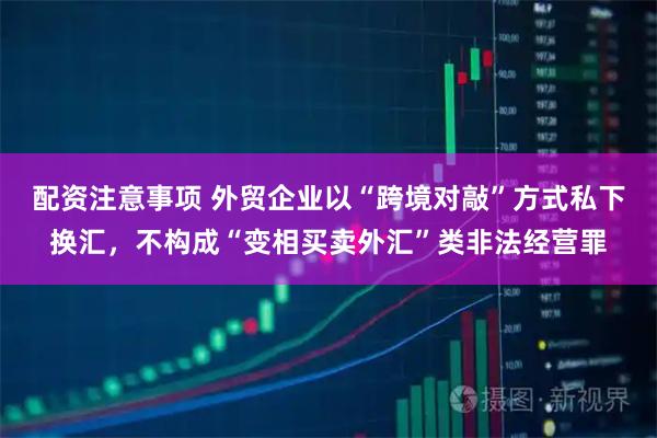 配资注意事项 外贸企业以“跨境对敲”方式私下换汇，不构成“变相买卖外汇”类非法经营罪