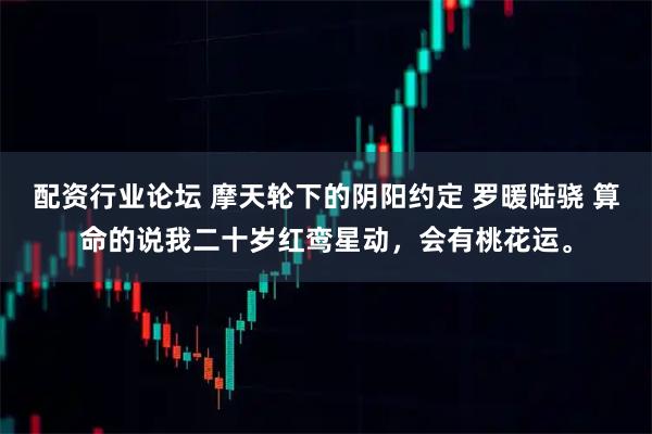 配资行业论坛 摩天轮下的阴阳约定 罗暖陆骁 算命的说我二十岁红鸾星动，会有桃花运。