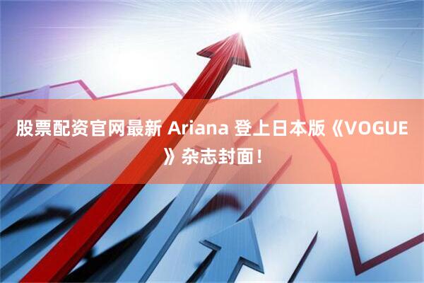 股票配资官网最新 Ariana 登上日本版《VOGUE》杂志封面！