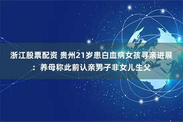 浙江股票配资 贵州21岁患白血病女孩寻亲进展：养母称此前认亲男子非女儿生父