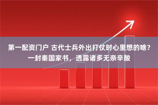 第一配资门户 古代士兵外出打仗时心里想的啥？一封秦国家书，透露诸多无奈辛酸