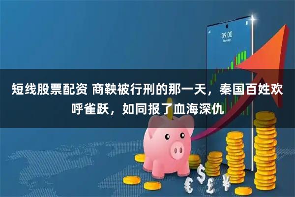 短线股票配资 商鞅被行刑的那一天，秦国百姓欢呼雀跃，如同报了血海深仇