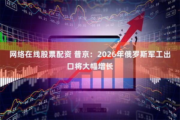 网络在线股票配资 普京：2026年俄罗斯军工出口将大幅增长