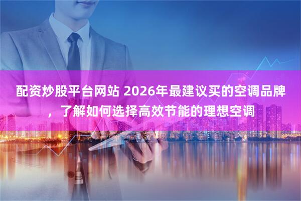 配资炒股平台网站 2026年最建议买的空调品牌，了解如何选择高效节能的理想空调
