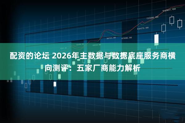 配资的论坛 2026年主数据与数据底座服务商横向测评：五家厂商能力解析