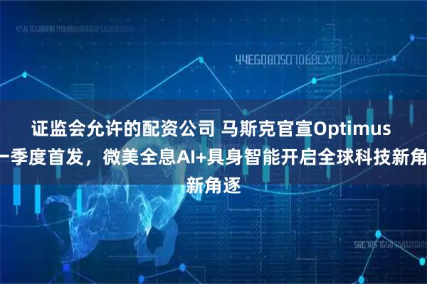 证监会允许的配资公司 马斯克官宣Optimus 3一季度首发，微美全息AI+具身智能开启全球科技新角逐