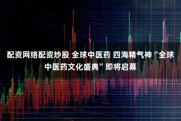 配资网络配资炒股 全球中医药 四海精气神“全球中医药文化盛典”即将启幕