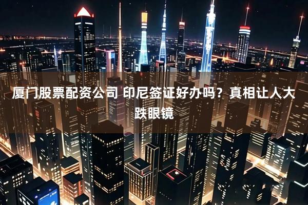 厦门股票配资公司 印尼签证好办吗？真相让人大跌眼镜