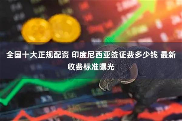 全国十大正规配资 印度尼西亚签证费多少钱 最新收费标准曝光