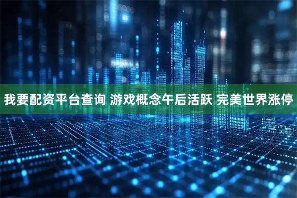 我要配资平台查询 游戏概念午后活跃 完美世界涨停