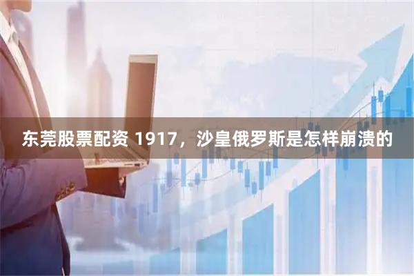 东莞股票配资 1917，沙皇俄罗斯是怎样崩溃的