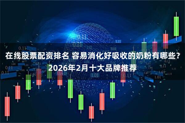 在线股票配资排名 容易消化好吸收的奶粉有哪些？2026年2月十大品牌推荐