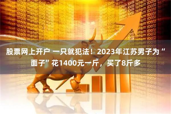 股票网上开户 一只就犯法！2023年江苏男子为“面子”花1400元一斤，买了8斤多