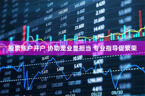 股票账户开户 协助宠业显担当 专业指导促繁荣