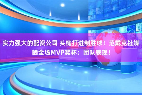 实力强大的配资公司 头槌打进制胜球！范戴克社媒晒全场MVP奖杯：团队表现！