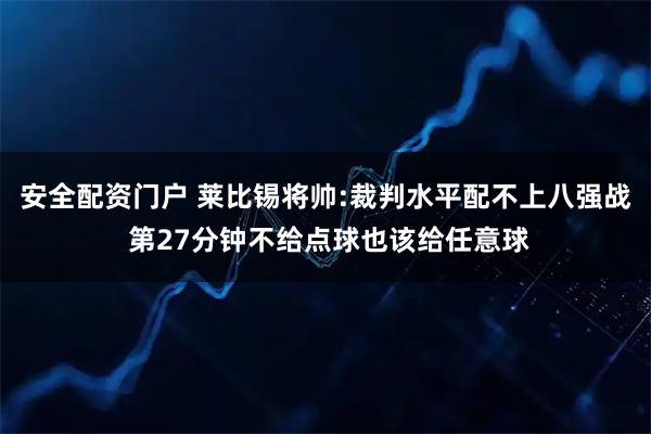 安全配资门户 莱比锡将帅:裁判水平配不上八强战 第27分钟不给点球也该给任意球