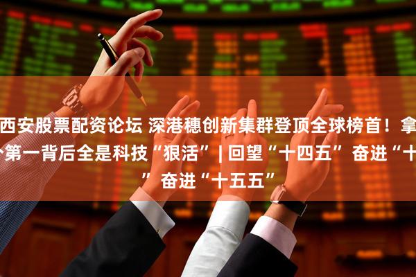 西安股票配资论坛 深港穗创新集群登顶全球榜首！拿下这个第一背后全是科技“狠活” | 回望“十四五” 奋进“十五五”