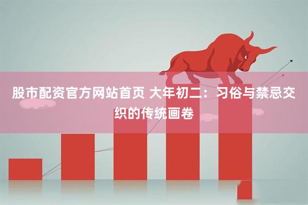 股市配资官方网站首页 大年初二：习俗与禁忌交织的传统画卷