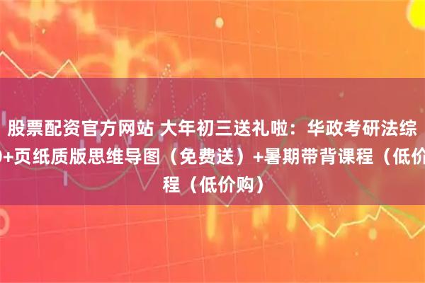 股票配资官方网站 大年初三送礼啦：华政考研法综400+页纸质版思维导图（免费送）+暑期带背课程（低价购）