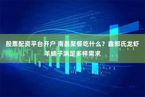 股票配资平台开户 南昌聚餐吃什么？鑫郭氏龙虾羊蝎子满足多样需求